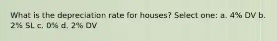 What is the depreciation rate for houses? Select one: a. 4% DV b. 2% SL c. 0% d. 2% DV