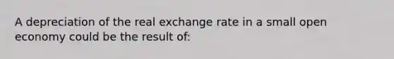 A depreciation of the real exchange rate in a small open economy could be the result of: