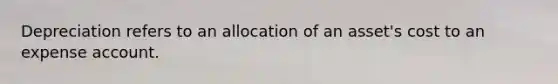 Depreciation refers to an allocation of an asset's cost to an expense account.
