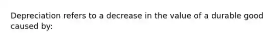 Depreciation refers to a decrease in the value of a durable good caused by:​