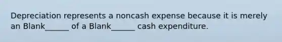 Depreciation represents a noncash expense because it is merely an Blank______ of a Blank______ cash expenditure.