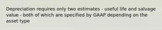 Depreciation requires only two estimates - useful life and salvage value - both of which are specified by GAAP depending on the asset type