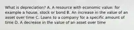 What is depreciation? A. A resource with economic value: for example a house, stock or bond B. An increase in the value of an asset over time C. Loans to a company for a specific amount of time D. A decrease in the value of an asset over time