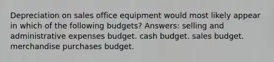 Depreciation on sales office equipment would most likely appear in which of the following budgets? Answers: selling and administrative expenses budget. cash budget. sales budget. merchandise purchases budget.