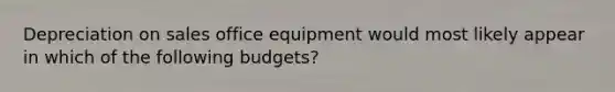 Depreciation on sales office equipment would most likely appear in which of the following budgets?