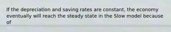 If the depreciation and saving rates are constant, the economy eventually will reach the steady state in the Slow model because of