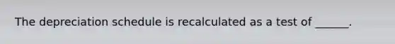 The depreciation schedule is recalculated as a test of ______.