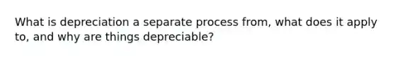 What is depreciation a separate process from, what does it apply to, and why are things depreciable?