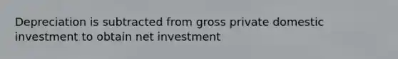 Depreciation is subtracted from gross private domestic investment to obtain net investment