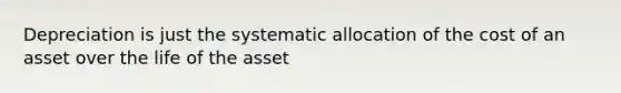 Depreciation is just the systematic allocation of the cost of an asset over the life of the asset