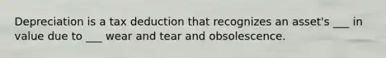 Depreciation is a tax deduction that recognizes an asset's ___ in value due to ___ wear and tear and obsolescence.