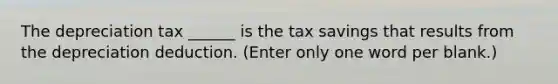 The depreciation tax ______ is the tax savings that results from the depreciation deduction. (Enter only one word per blank.)