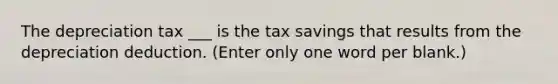 The depreciation tax ___ is the tax savings that results from the depreciation deduction. (Enter only one word per blank.)