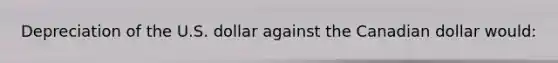 Depreciation of the U.S. dollar against the Canadian dollar would: