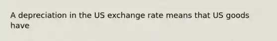 A depreciation in the US exchange rate means that US goods have