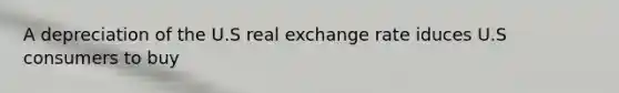 A depreciation of the U.S real exchange rate iduces U.S consumers to buy