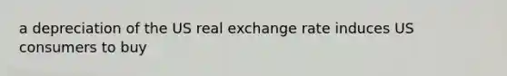 a depreciation of the US real exchange rate induces US consumers to buy