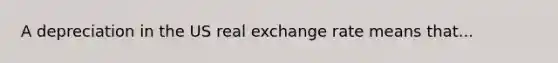 A depreciation in the US real exchange rate means that...