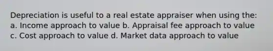 Depreciation is useful to a real estate appraiser when using the: a. Income approach to value b. Appraisal fee approach to value c. Cost approach to value d. Market data approach to value