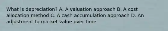 What is depreciation? A. A valuation approach B. A cost allocation method C. A cash accumulation approach D. An adjustment to market value over time