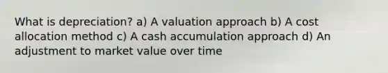 What is depreciation? a) A valuation approach b) A cost allocation method c) A cash accumulation approach d) An adjustment to market value over time