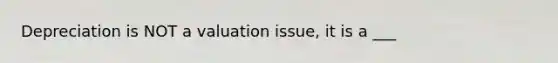 Depreciation is NOT a valuation issue, it is a ___