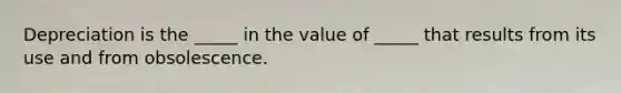 Depreciation is the​ _____ in the value of​ _____ that results from its use and from obsolescence.