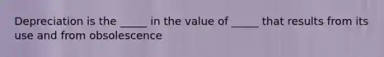 Depreciation is the​ _____ in the value of​ _____ that results from its use and from obsolescence