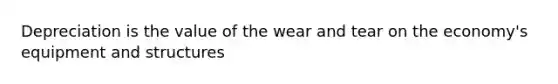 Depreciation is the value of the wear and tear on the economy's equipment and structures