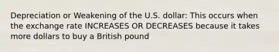 Depreciation or Weakening of the U.S. dollar: This occurs when the exchange rate INCREASES OR DECREASES because it takes more dollars to buy a British pound