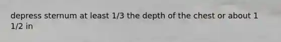 depress sternum at least 1/3 the depth of the chest or about 1 1/2 in