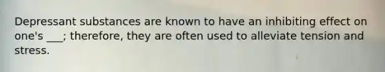 Depressant substances are known to have an inhibiting effect on one's ___; therefore, they are often used to alleviate tension and stress.