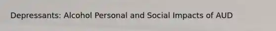 Depressants: Alcohol Personal and Social Impacts of AUD