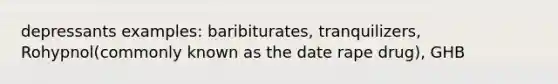 depressants examples: baribiturates, tranquilizers, Rohypnol(commonly known as the date rape drug), GHB