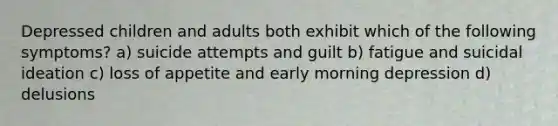 Depressed children and adults both exhibit which of the following symptoms? a) suicide attempts and guilt b) fatigue and suicidal ideation c) loss of appetite and early morning depression d) delusions