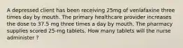 A depressed client has been receiving 25mg of venlafaxine three times day by mouth. The primary healthcare provider increases the dose to 37.5 mg three times a day by mouth. The pharmacy supplies scored 25-mg tablets. How many tablets will the nurse administer ?