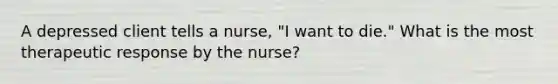 A depressed client tells a nurse, "I want to die." What is the most therapeutic response by the nurse?