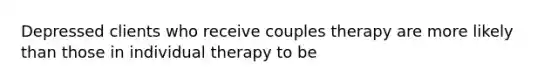 Depressed clients who receive couples therapy are more likely than those in individual therapy to be