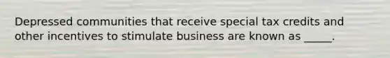 Depressed communities that receive special tax credits and other incentives to stimulate business are known as _____.