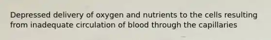 Depressed delivery of oxygen and nutrients to the cells resulting from inadequate circulation of blood through the capillaries