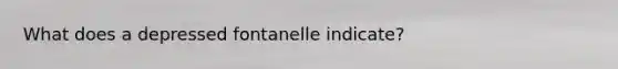 What does a depressed fontanelle indicate?