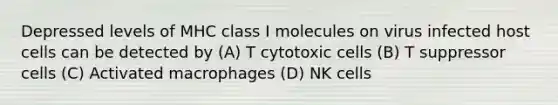 Depressed levels of MHC class I molecules on virus infected host cells can be detected by (A) T cytotoxic cells (B) T suppressor cells (C) Activated macrophages (D) NK cells