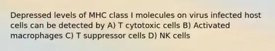 Depressed levels of MHC class I molecules on virus infected host cells can be detected by A) T cytotoxic cells B) Activated macrophages C) T suppressor cells D) NK cells