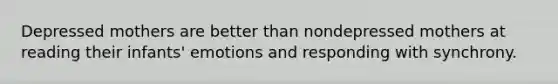 Depressed mothers are better than nondepressed mothers at reading their infants' emotions and responding with synchrony.