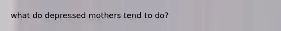 what do depressed mothers tend to do?
