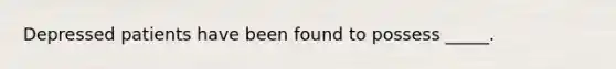 Depressed patients have been found to possess _____.