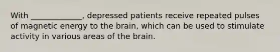 With _____________, depressed patients receive repeated pulses of magnetic energy to <a href='https://www.questionai.com/knowledge/kLMtJeqKp6-the-brain' class='anchor-knowledge'>the brain</a>, which can be used to stimulate activity in various areas of the brain.