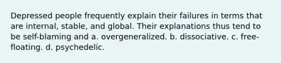 Depressed people frequently explain their failures in terms that are internal, stable, and global. Their explanations thus tend to be self-blaming and a. overgeneralized. b. dissociative. c. free-floating. d. psychedelic.