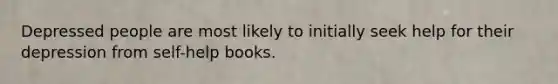 Depressed people are most likely to initially seek help for their depression from self-help books.