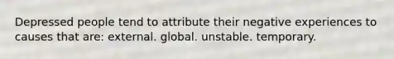 Depressed people tend to attribute their negative experiences to causes that are: external. global. unstable. temporary.